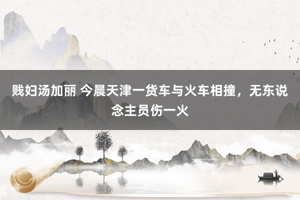 贱妇汤加丽 今晨天津一货车与火车相撞,无东说念主员伤一火