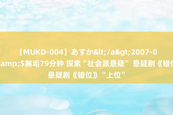 【MUKD-004】あすか</a>2007-09-13無垢&$無垢79分钟 探索“社会派悬疑” 悬疑剧《错位》“上位”