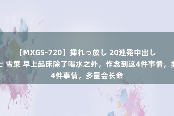 【MXGS-720】挿れっ放し 20連発中出し 人妻女雀士 雪菜 早上起床除了喝水之外，作念到这4件事情，多量会长命