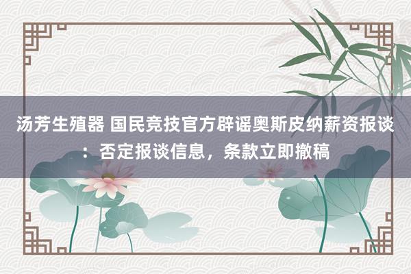 汤芳生殖器 国民竞技官方辟谣奥斯皮纳薪资报谈:否定报谈信息,条款立即撤稿