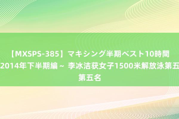 【MXSPS-385】マキシング半期ベスト10時間 ~2014年下半期編~ 李冰洁获女子1500米解放泳第五名