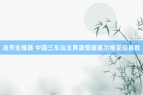 汤芳生殖器 中国三东谈主男篮慑服塞尔维亚迎首胜