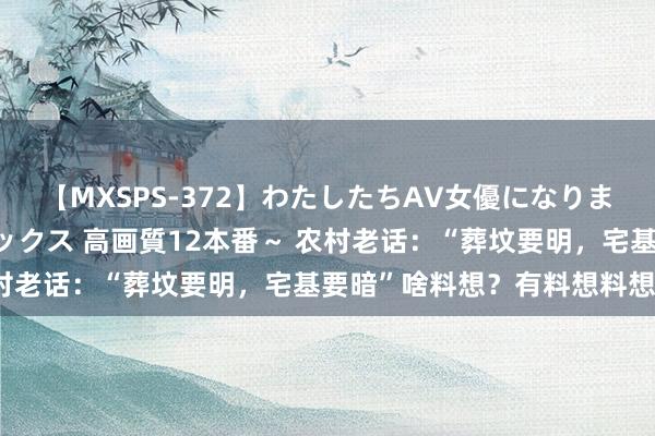 【MXSPS-372】わたしたちAV女優になりました。～初めてのAVセックス 高画質12本番～ 农村老话：“葬坟要明，宅基要暗”啥料想？有料想料想吗？