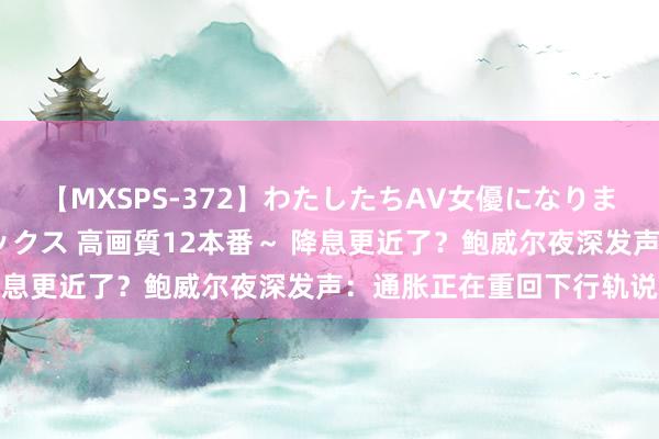 【MXSPS-372】わたしたちAV女優になりました。～初めてのAVセックス 高画質12本番～ 降息更近了？鲍威尔夜深发声：通胀正在重回下行轨说念