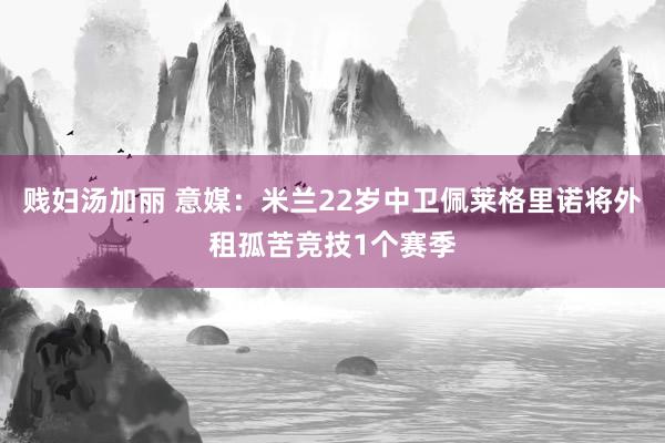 贱妇汤加丽 意媒:米兰22岁中卫佩莱格里诺将外租孤苦竞技1个赛季