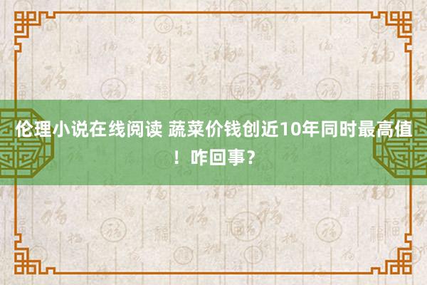 伦理小说在线阅读 蔬菜价钱创近10年同时最高值!咋回事?