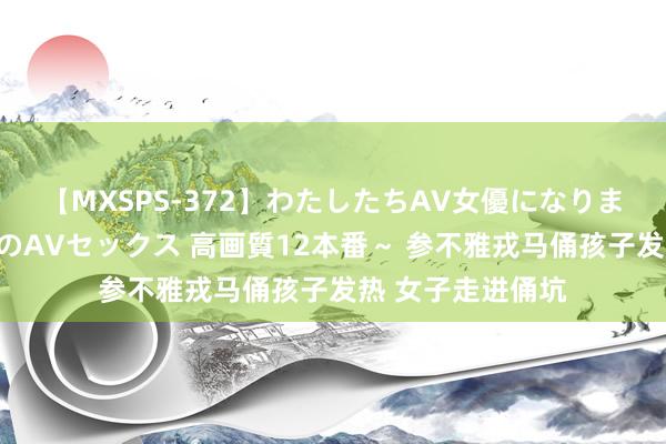 【MXSPS-372】わたしたちAV女優になりました。～初めてのAVセックス 高画質12本番～ 参不雅戎马俑孩子发热 女子走进俑坑