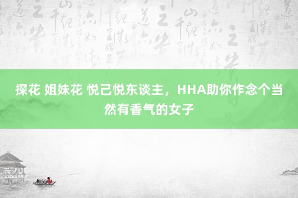 探花 姐妹花 悦己悦东谈主，HHA助你作念个当然有香气的女子