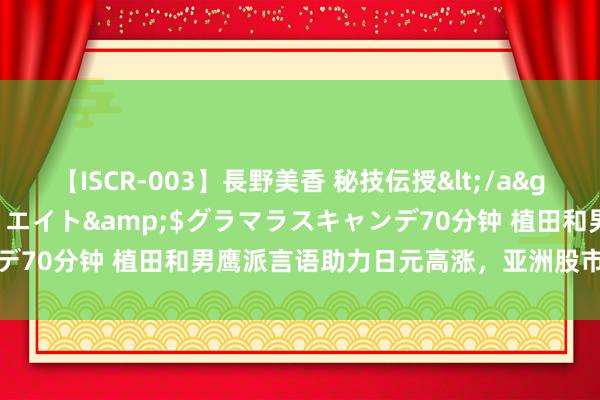 【ISCR-003】長野美香 秘技伝授</a>2011-09-08SODクリエイト&$グラマラスキャンデ70分钟 植田和男鹰派言语助力日元高涨，亚洲股市随从华尔街走低