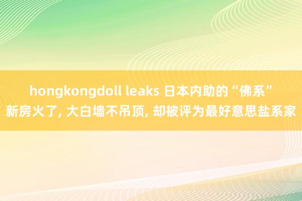 hongkongdoll leaks 日本内助的“佛系”新房火了， 大白墙不吊顶， 却被评为最好意思盐系家