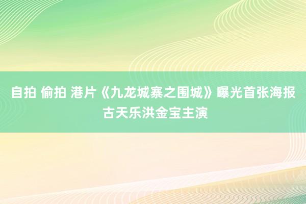 自拍 偷拍 港片《九龙城寨之围城》曝光首张海报 古天乐洪金宝主演