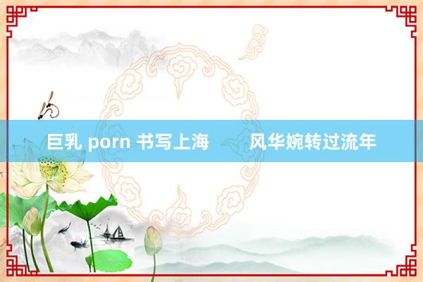 巨乳 porn 书写上海        风华婉转过流年