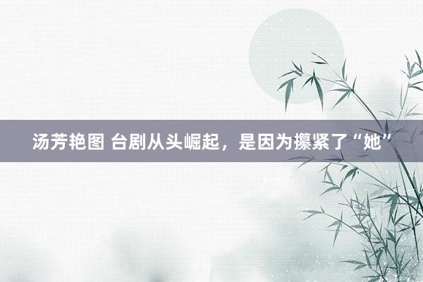 汤芳艳图 台剧从头崛起，是因为攥紧了“她”