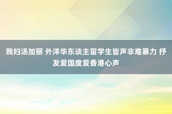 贱妇汤加丽 外洋华东谈主留学生皆声非难暴力 抒发爱国度爱香港心声