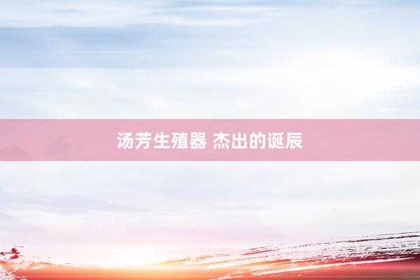 汤芳生殖器 杰出的诞辰