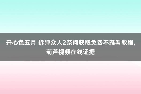 开心色五月 拆弹众人2奈何获取免费不雅看教程，葫芦视频在线证据