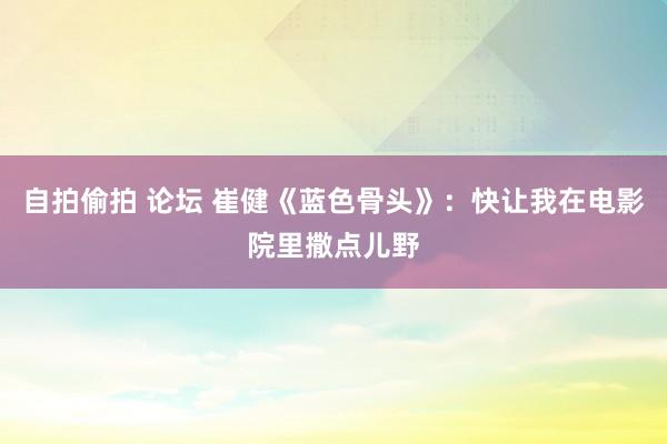 自拍偷拍 论坛 崔健《蓝色骨头》:快让我在电影院里撒点儿野