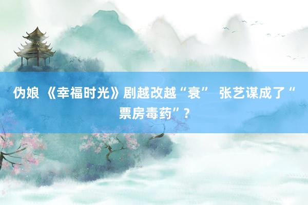 伪娘 《幸福时光》剧越改越“衰”  张艺谋成了“票房毒药”？