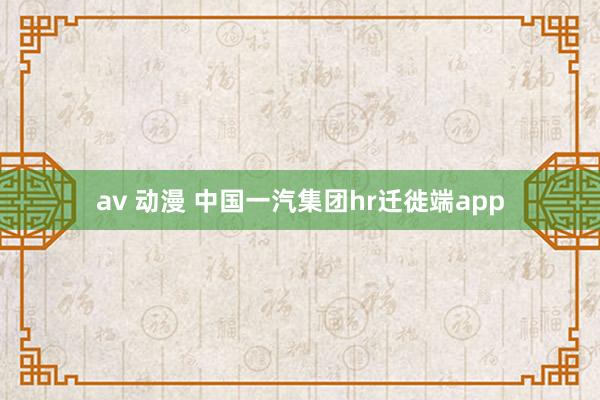av 动漫 中国一汽集团hr迁徙端app