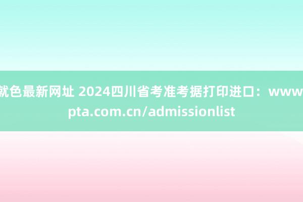 爱就色最新网址 2024四川省考准考据打印进口：www.scpta.com.cn/admissionlist