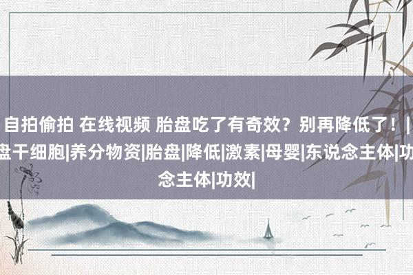 自拍偷拍 在线视频 胎盘吃了有奇效?别再降低了!|胎盘干细胞|养分物资|胎盘|降低|激素|母婴|东说念主体|功效|