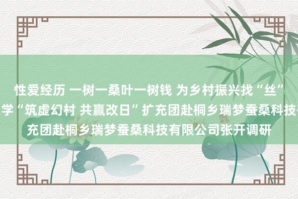性爱经历 一树一桑叶一树钱 为乡村振兴找“丝”路  ——浙江农林大学“筑虚幻村 共赢改日”扩充团赴桐乡瑞梦蚕桑科技有限公司张开调研