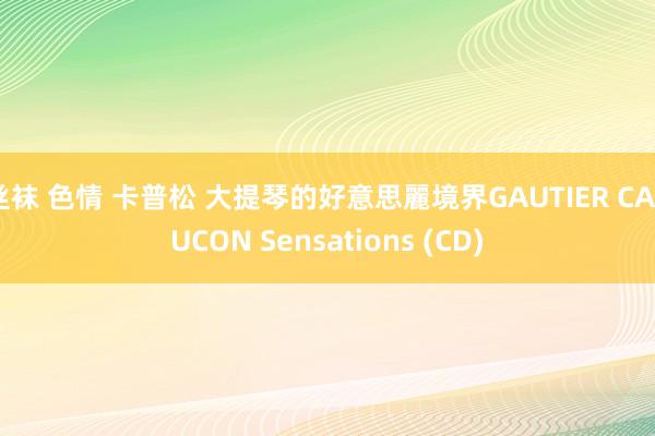 丝袜 色情 卡普松 大提琴的好意思麗境界GAUTIER CAPUCON Sensations (CD)