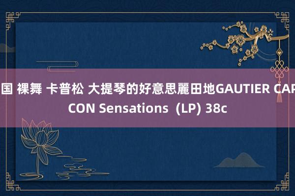 韩国 裸舞 卡普松 大提琴的好意思麗田地GAUTIER CAPUCON Sensations (LP) 38c