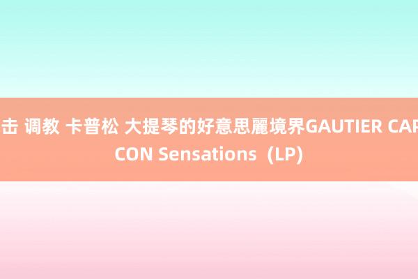 电击 调教 卡普松 大提琴的好意思麗境界GAUTIER CAPUCON Sensations  (LP)