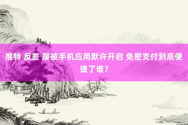 推特 反差 屡被手机应用默许开启 免密支付到底便捷了谁？