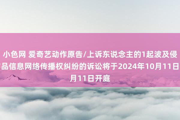 小色网 爱奇艺动作原告/上诉东说念主的1起波及侵害作品信息网络传播权纠纷的诉讼将于2024年10月11日开庭