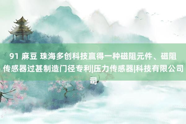 91 麻豆 珠海多创科技赢得一种磁阻元件、磁阻传感器过甚制造门径专利|压力传感器|科技有限公司