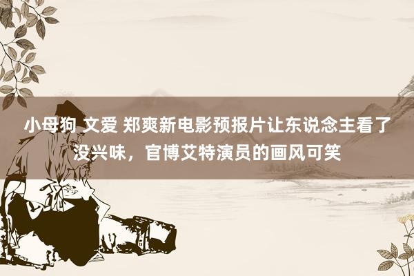 小母狗 文爱 郑爽新电影预报片让东说念主看了没兴味，官博艾特演员的画风可笑