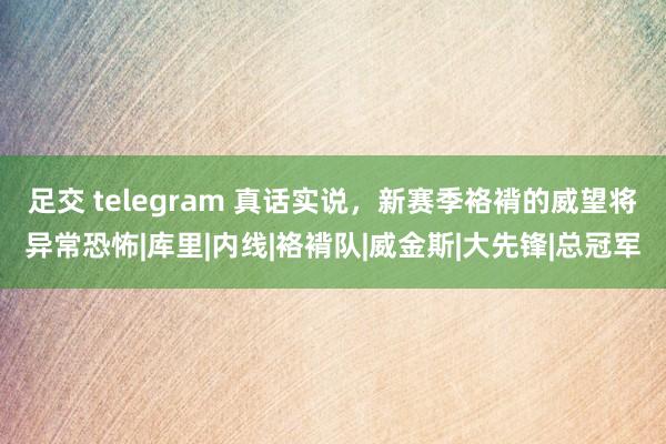 足交 telegram 真话实说，新赛季袼褙的威望将异常恐怖|库里|内线|袼褙队|威金斯|大先锋|总冠军