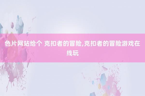 色片网站给个 克扣者的冒险，克扣者的冒险游戏在线玩