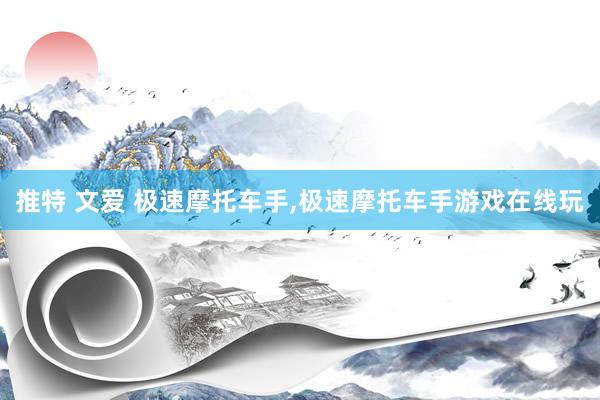 推特 文爱 极速摩托车手，极速摩托车手游戏在线玩