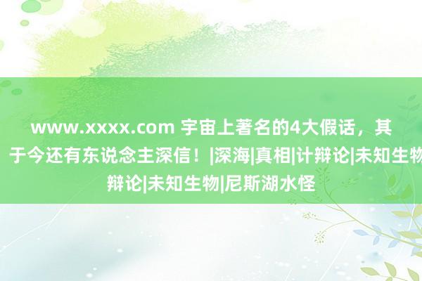 www.xxxx.com 宇宙上著名的4大假话，其实全是假的，于今还有东说念主深信！|深海|真相|计辩论|未知生物|尼斯湖水怪