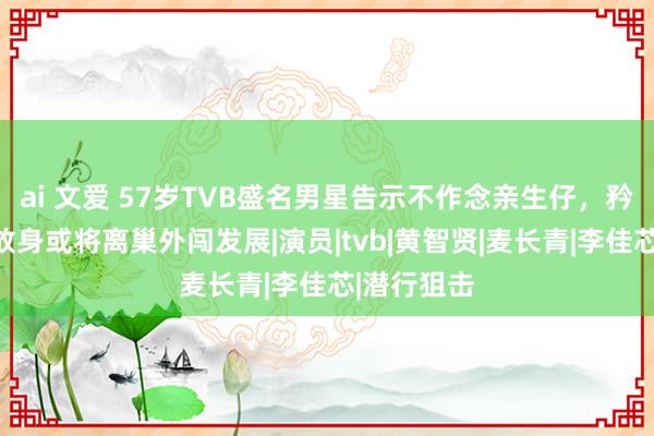 ai 文爱 57岁TVB盛名男星告示不作念亲生仔，矜重还原解放身或将离巢外闯发展|演员|tvb|黄智贤|麦长青|李佳芯|潜行狙击