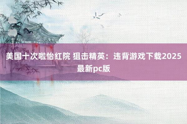 美国十次啦怡红院 狙击精英：违背游戏下载2025最新pc版