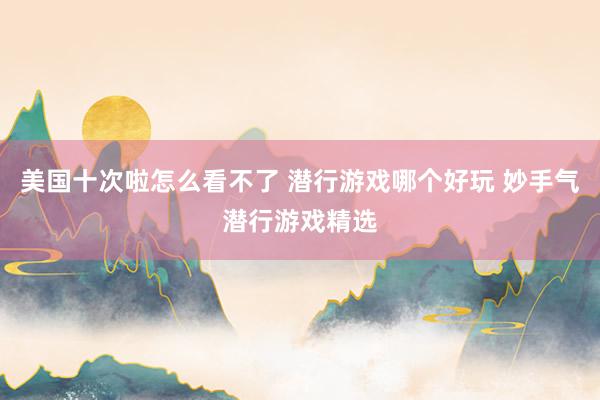 美国十次啦怎么看不了 潜行游戏哪个好玩 妙手气潜行游戏精选