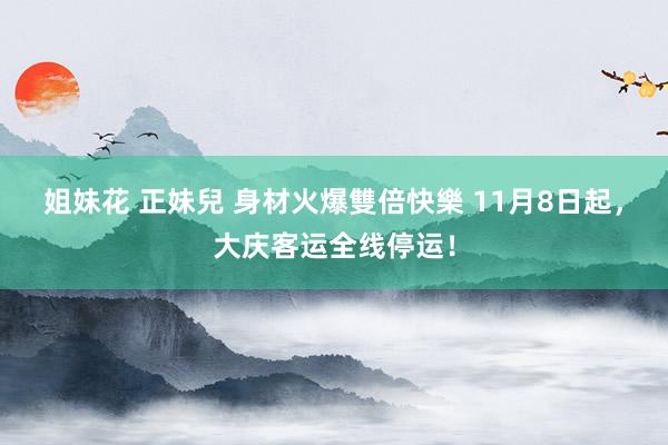 姐妹花 正妹兒 身材火爆雙倍快樂 11月8日起，大庆客运全线停运！
