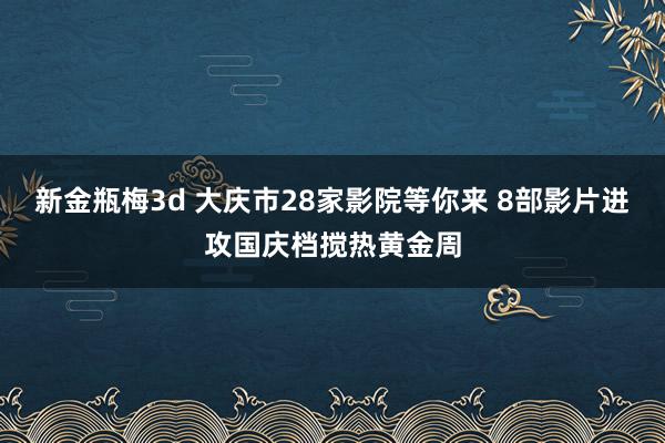 新金瓶梅3d 大庆市28家影院等你来 8部影片进攻国庆档搅热黄金周
