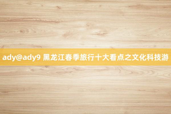 ady@ady9 黑龙江春季旅行十大看点之文化科技游