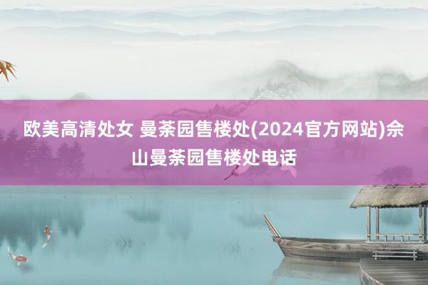欧美高清处女 曼荼园售楼处(2024官方网站)佘山曼荼园售楼处电话