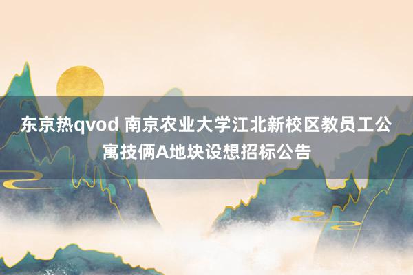 东京热qvod 南京农业大学江北新校区教员工公寓技俩A地块设想招标公告