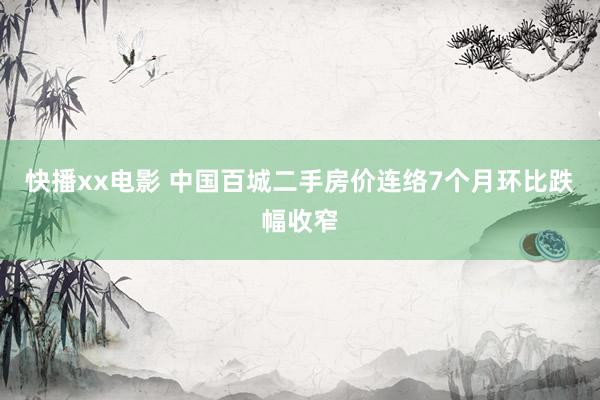 快播xx电影 中国百城二手房价连络7个月环比跌幅收窄