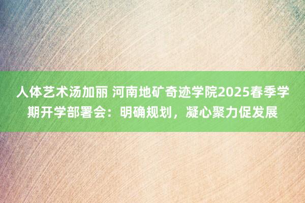 人体艺术汤加丽 河南地矿奇迹学院2025春季学期开学部署会：明确规划，凝心聚力促发展