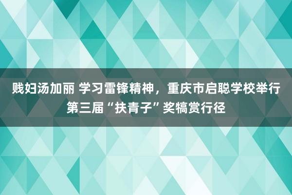 贱妇汤加丽 学习雷锋精神，重庆市启聪学校举行第三届“扶青子”奖犒赏行径