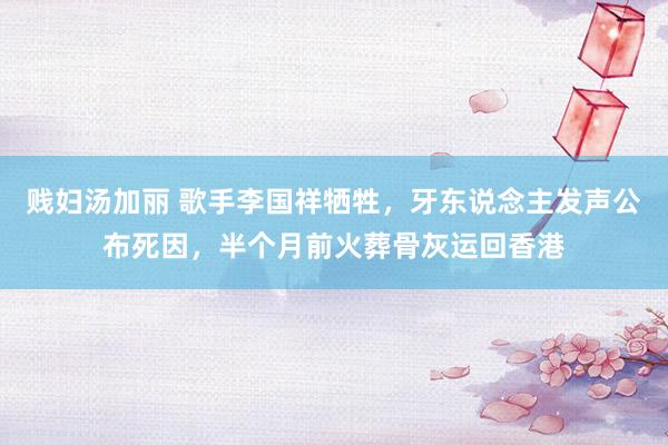 贱妇汤加丽 歌手李国祥牺牲，牙东说念主发声公布死因，半个月前火葬骨灰运回香港