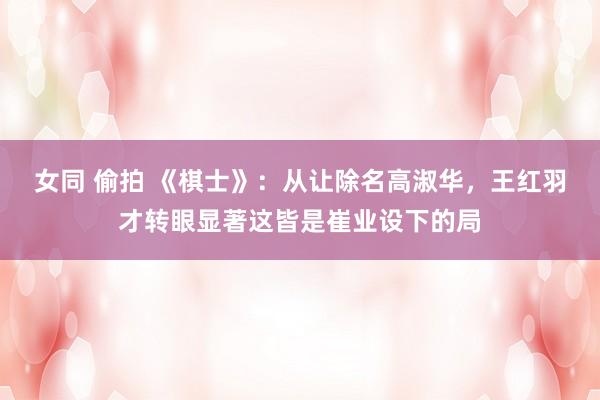 女同 偷拍 《棋士》：从让除名高淑华，王红羽才转眼显著这皆是崔业设下的局